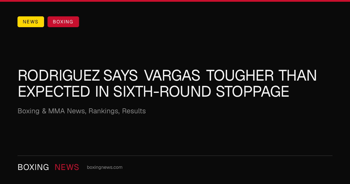 Rodriguez says Vargas tougher than expected in sixth-round stoppage
