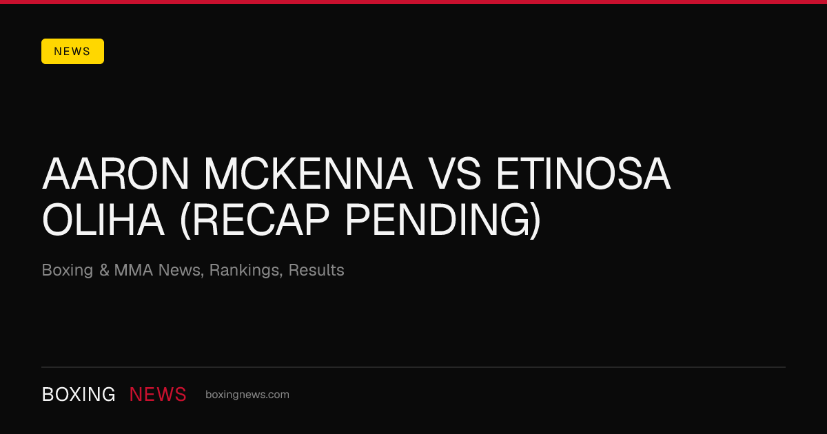 Aaron McKenna vs Etinosa Oliha (Recap Pending)
