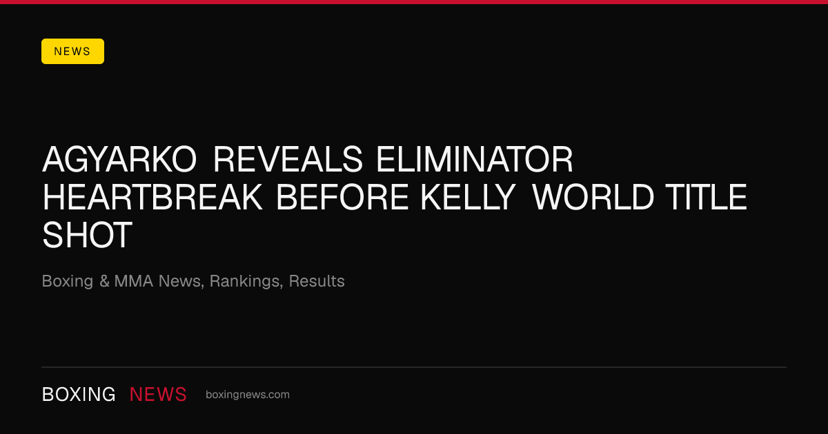 Agyarko reveals eliminator heartbreak before Kelly world title shot