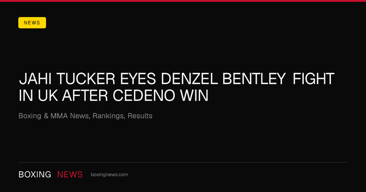 Jahi Tucker Eyes Denzel Bentley Fight in UK After Cedeno Win
