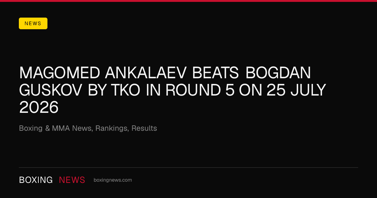 Magomed Ankalaev beats Bogdan Guskov by TKO in round 5 on 25 July 2026