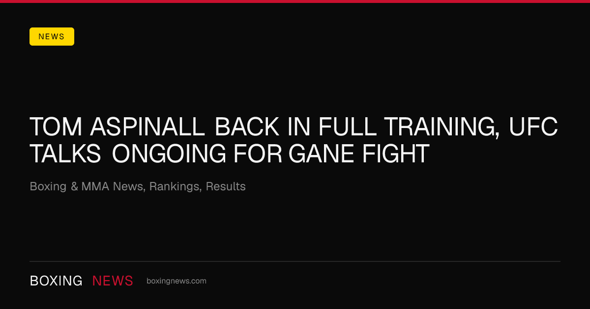Tom Aspinall back in full training, UFC talks ongoing for Gane fight