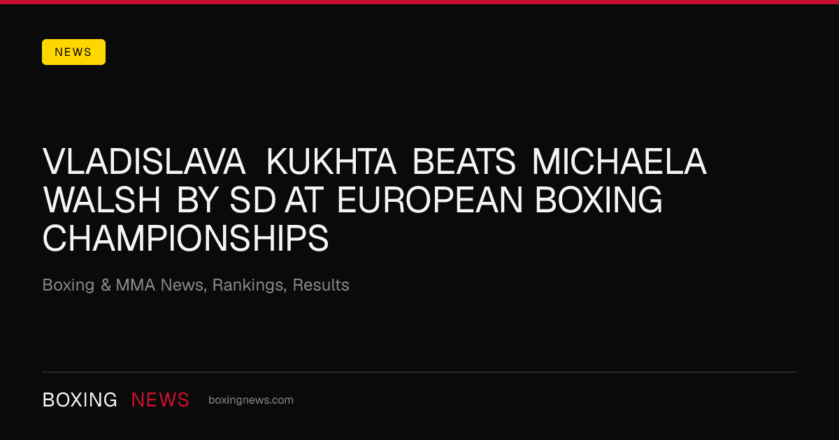 Vladislava Kukhta beats Michaela Walsh by SD at European Boxing Championships